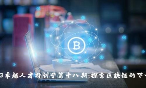 加入Web3卓越人才特训营第十八期：探索区块链的下一个未来！
