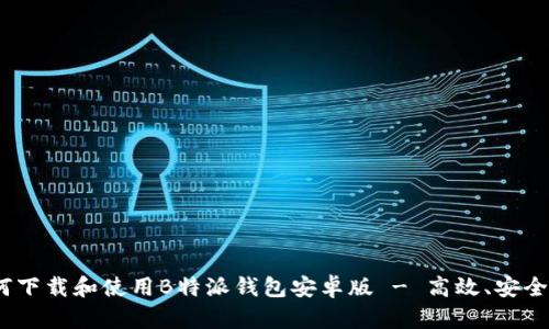 一站式体验：如何下载和使用B特派钱包安卓版 - 高效、安全的数字资产管理