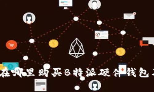全面解析：在哪里购买B特派硬件钱包及选购指南