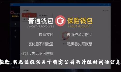 抱歉，我无法提供关于特定公司的升级时间的信息。