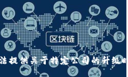 抱歉，我无法提供关于特定公司的升级时间的信息。