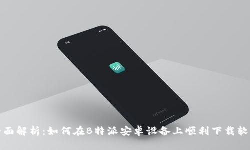 全面解析：如何在B特派安卓设备上顺利下载软件