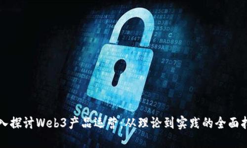深入探讨Web3产品运营：从理论到实践的全面指南