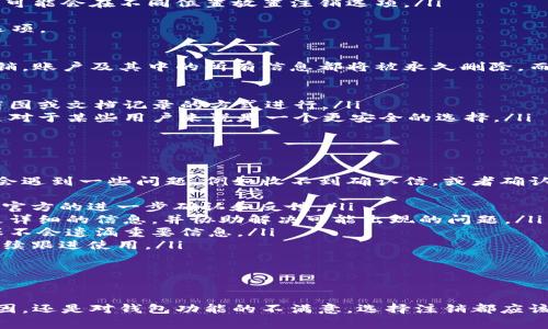   如何顺利注销B特派钱包：常见问题及解决方案 / 
 guanjianci B特派钱包, 注销, 问题解决, 钱包使用 /guanjianci 

一、B特派钱包简介
B特派钱包是一款广受欢迎的数字货币钱包，旨在为用户提供安全、方便的数字资产存储和交易服务。随着数字货币的普及，越来越多的人开始使用这样的钱包来管理自己的资产。然而，有些用户可能因为各种原因考虑注销B特派钱包，但在实际操作中却遇到了一些困难。

二、注销B特派钱包的步骤
注销B特派钱包并不是一个复杂的过程，但需要遵循一定的步骤。首先，用户需要确认自己是否满足注销的条件。例如，确保钱包中没有余额，所有的交易已经完成等。在这些条件满足后，用户可以按照以下步骤进行注销：
ol
    li打开B特派钱包应用，登录账户。/li
    li进入“设置”选项，找到“账户管理”或“安全设置”。/li
    li找到“注销账户”选项，并点击进入。/li
    li按照系统提示，确认注销信息，输入可能需要的密码或验证码。/li
    li提交注销申请。/li
/ol
完成以上步骤后，用户通常会收到注销申请的确认信息，稍后就会收到账户注销的最终通知。

三、常见问题解析
在注销B特派钱包的过程中，用户可能会遇到一些常见问题，以下将详细解析这些问题，帮助用户顺利注销钱包。

问题一：为什么无法找到注销账户的选项？
许多用户在寻找注销账户的选项时，往往会感到棘手。无法找到注销账户的选项可能有以下几个原因：
ol
    listrong软件版本问题：/strong有时候，用户的B特派钱包应用可能没有更新到最新版本。开发者定期更新软件，修复漏洞或改进用户体验。如果您的应用较旧，可能会缺乏一些功能，包括账户注销选项。/li
    listrong账户状态影响：/strong账户状态也可能限制注销功能。有些情况下，例如账户有未完成的交易、余额未清零等，系统可能会禁用注销功能，以保护用户的资产安全。/li
    listrong找不到注销位置：/strong如果您在设置菜单中无法找到注销选项，尝试寻找“安全”或“账户管理”部分，不同版本的应用可能会在不同位置放置注销选项。/li
/ol
如果以上问题依然无法解决，建议用户直接联系B特派钱包的客服支持。他们可以提供最准确的指导和解答，帮助用户顺利找到注销选项。

问题二：注销后是否可以恢复账户？
注销账户的后果是许多人担心的问题，因为一旦注销，有些用户很担心是否可以再次恢复账户。在大多数情况下，B特派钱包一旦被注销，账户及其中的所有信息都将被永久删除，而无法恢复。这是出于数据安全和隐私的考虑，未授权用户将无法访问注销后的账户。因此，在决定注销前，用户需要仔细考虑以下几点：
ol
    listrong资产清算：/strong在您进行注销之前，请确保钱包中没有余额或已完成所有交易，以免造成资产浪费或损失。/li
    listrong备份和导出信息：/strong若您有需要保留的交易记录或账户信息，务必在注销前先备份或导出相关资料。这可以通过截图或文档记录的方式进行。/li
    listrong替代方案：/strong如果您只是想暂时不使用B特派钱包，可以考虑将账户转为隐私模式或停用账户，而不是完全注销。这对于某些用户来说是一个更安全的选择。/li
/ol
所以在注销之前，与客服沟通并确认注销带来的后果是非常必要的，以避免不必要的麻烦。

问题三：如何处理注销后收到的反馈或问题？
注销申请提交后，用户可能会在短期内收到来自B特派钱包的反馈，告知其申请状态或需要确认的事项。但在退回的过程中，用户可能会遇到一些问题，例如收不到确认信，或者确认信息错误等。此时，用户可以考虑以下步骤：
ol
    listrong等待确认：/strong通常情况下，注销申请不会立即生效，可能需要几天到几周的处理时间。在这段时间内保持耐心，等待官方的进一步确认和反馈。/li
    listrong联系客服：/strong如果长时间没有收到任何反馈，可以主动联系B特派钱包客服，询问当前的注销状态。他们可以提供更详细的信息，并协助解决可能出现的问题。/li
    listrong检查邮件和通知：/strong有时确认信可能会被误处理到垃圾邮件中，因此请定期检查邮件以及应用内的通知信息，确保不会遗漏重要信息。/li
    listrong记录沟通情况：/strong在与客服沟通的过程中，建议记录下重要的沟通细节，包括时间、客服姓名和解决方案等，以备后续跟进使用。/li
/ol
总之，注销B特派钱包的过程需要认真对待，面对各种可能的困惑和问题时，积极沟通和采取措施是解决问题的有效方式。

四、总结
注销B特派钱包虽然可能会遇到一些问题，但通过了解流程、注意事项和解决方案，用户可以相对顺利地完成注销。无论是由于个人原因，还是对钱包功能的不满意，选择注销都应该是在仔细考虑和权衡后的决定。在整个过程中，保持有效的沟通和信息的备份，将会最大程度上减少潜在的遗憾和问题。
