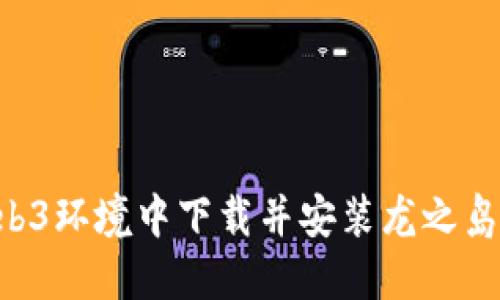 如何在Web3环境中下载并安装龙之岛：完整指南