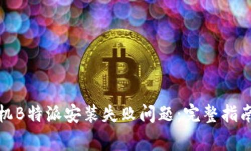 如何解决华为手机B特派安装失败问题：完整指南与常见解决方案