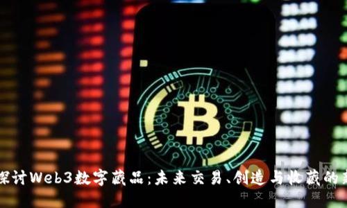 深入探讨Web3数字藏品：未来交易、创造与收藏的新范式