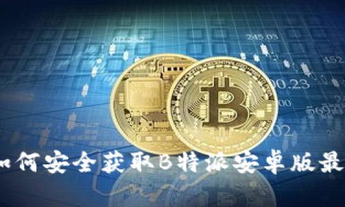 全面解析：如何安全获取B特派安卓版最新下载地址