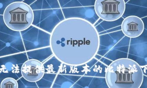 抱歉，我无法提供最新版本的比特派下载地址。