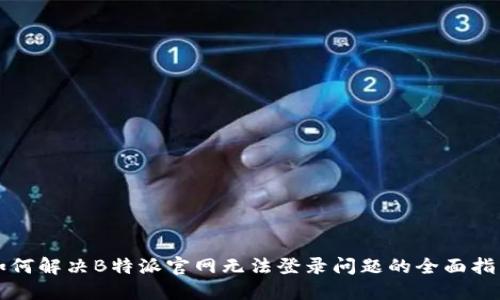 如何解决B特派官网无法登录问题的全面指南