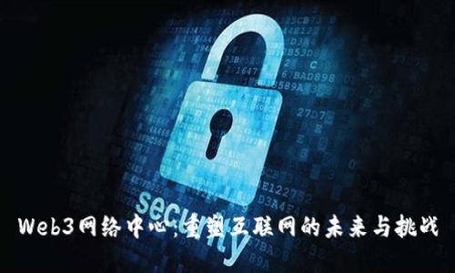 Web3网络中心：重塑互联网的未来与挑战