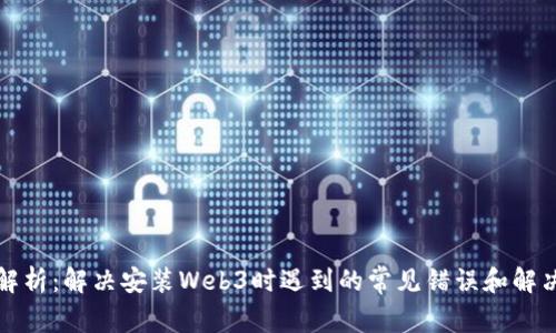 全面解析：解决安装Web3时遇到的常见错误和解决方案