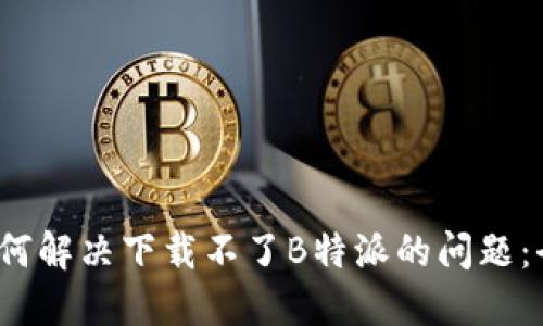 iOS用户如何解决下载不了B特派的问题：全方位指南