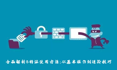 全面解析B特派使用方法：从基本操作到进阶技巧