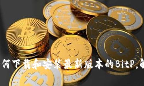 苹果用户必看：如何下载和安装最新版本的BitP，解决所有常见问题