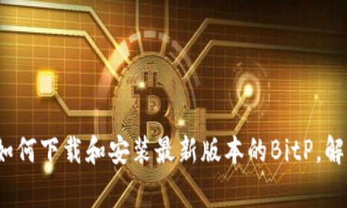 苹果用户必看：如何下载和安装最新版本的BitP，解决所有常见问题