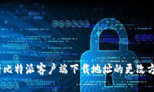 :全面解析比特派客户端下载地址的更改方法与技巧