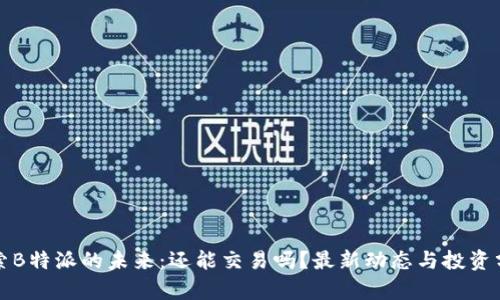 探索B特派的未来：还能交易吗？最新动态与投资分析