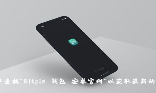 抱歉，我无法提供网址或特定的实时信息。请您在可信的搜索引擎中查找“Bitpie 钱包 安卓官网”以获取最新的信息和地址。另外，确保在访问任何网站时，检查其安全性和可信度。