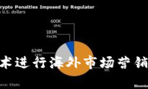 如何有效利用Web3技术进行海外市场营销：趋势、策略与案例分析