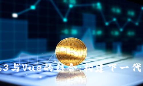 深入探索Web3与Vue的结合：构建下一代去中心化应用