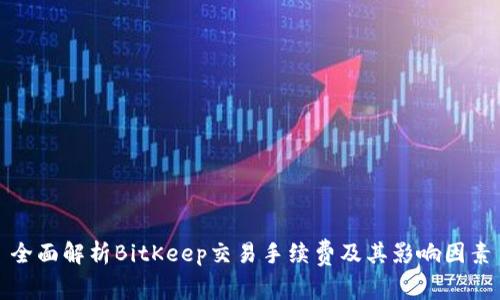 全面解析BitKeep交易手续费及其影响因素