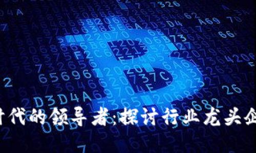 区块链Web3时代的领导者：探讨行业龙头企业与未来趋势