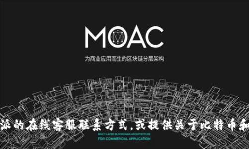 抱歉，我无法提供这个信息。不过，我可以帮助您了解如何找到比特派的在线客服联系方式，或提供关于比特币和区块链的相关知识。如果您有其他问题或需要其他信息，请告诉我！