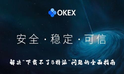 解决“下载不了B特派”问题的全面指南