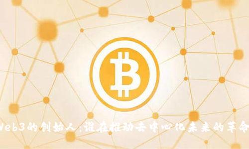 Web3的创始人：谁在推动去中心化未来的革命？