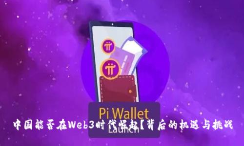 中国能否在Web3时代崛起？背后的机遇与挑战