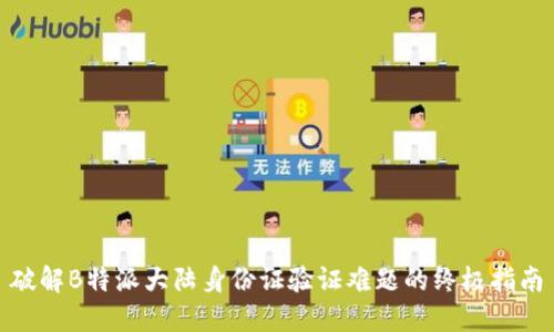 破解B特派大陆身份证验证难题的终极指南