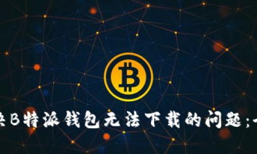 如何解决B特派钱包无法下载的问题:全面指南