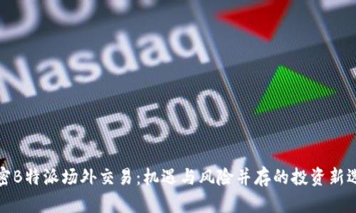 解密B特派场外交易:机遇与风险并存的投资新选择