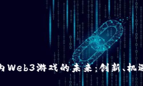 探索国内Web3游戏的未来:创新、机遇与挑战