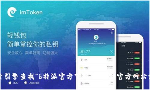 抱歉，我无法提供具体的网址或链接。您可以通过搜索引擎查找“b特派官方下载”来找到官方网站或相关信息。请确保访问的信息来源可靠以保证安全。