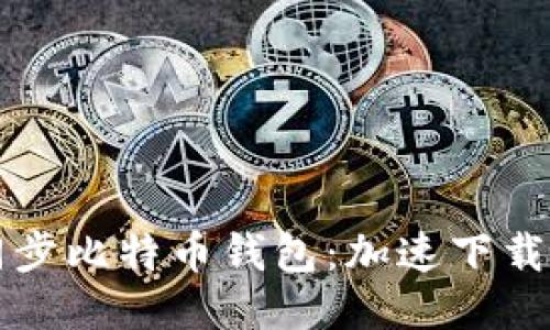 如何高效同步比特币钱包:加速下载的终极指南