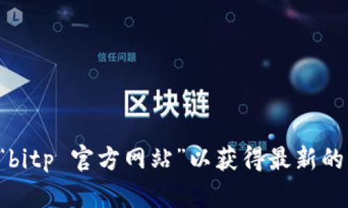 抱歉，我无法提供具体的网页链接或建议。建议您通过搜索引擎查找“bitp 官方网站”以获得最新的官方信息和网址。如果您有其他问题或需要进一步的信息，请告诉我。
