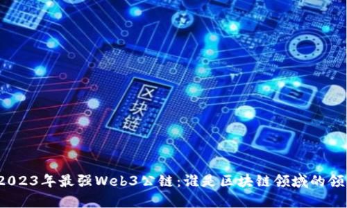 揭秘2023年最强Web3公链:谁是区块链领域的领头羊?
