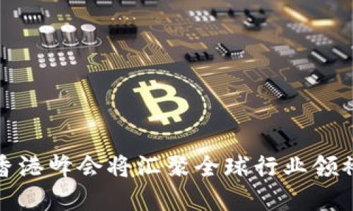 重磅消息!2023年Web3香港峰会将汇聚全球行业领袖,探索区块链未来新趋势