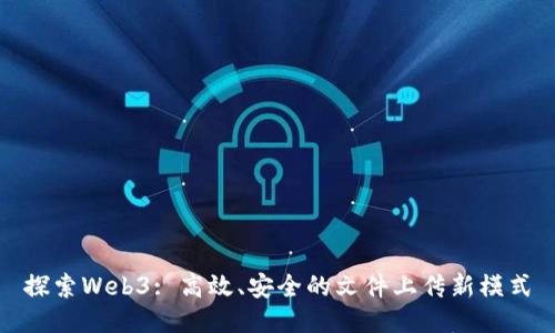 探索Web3: 高效、安全的文件上传新模式