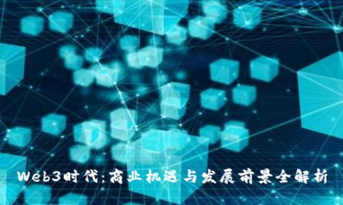 Web3时代:商业机遇与发展前景全解析