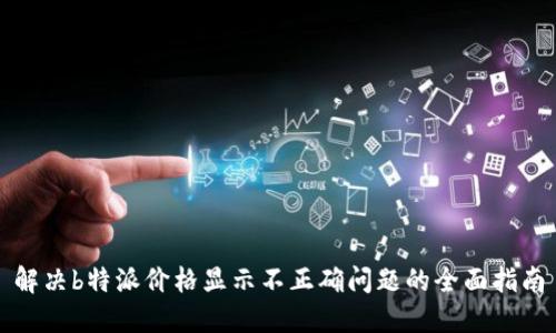 解决b特派价格显示不正确问题的全面指南