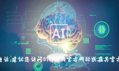 抱歉，我无法提供具体的客服电话或个