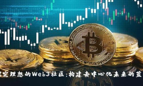 探究理想的Web3社区:构建去中心化未来的蓝图