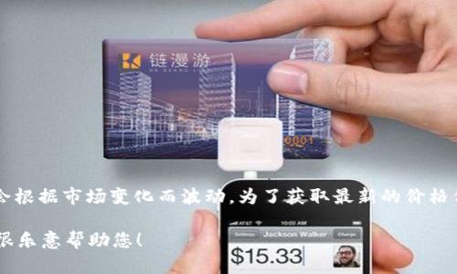 抱歉，我无法直接提供实时或特定的加密货币价格。这些价格会根据市场变化而波动。为了获取最新的价格信息，建议您查看加密货币交易平台或financial news 网站。

如有其他疑问或需要了解关于Web3及其相关概念的信息，我很乐意帮助您！