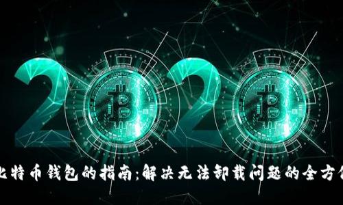 彻底卸载比特币钱包的指南:解决无法卸载问题的全方位解决方案