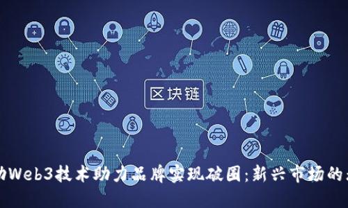 如何借助Web3技术助力品牌实现破圈：新兴市场的无限可能