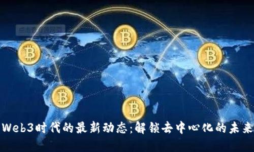 Web3时代的最新动态：解锁去中心化的未来