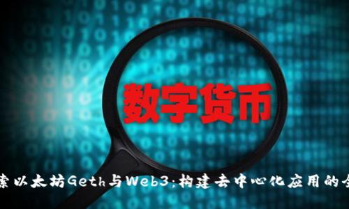 深入探索以太坊Geth与Web3：构建去中心化应用的全面指南